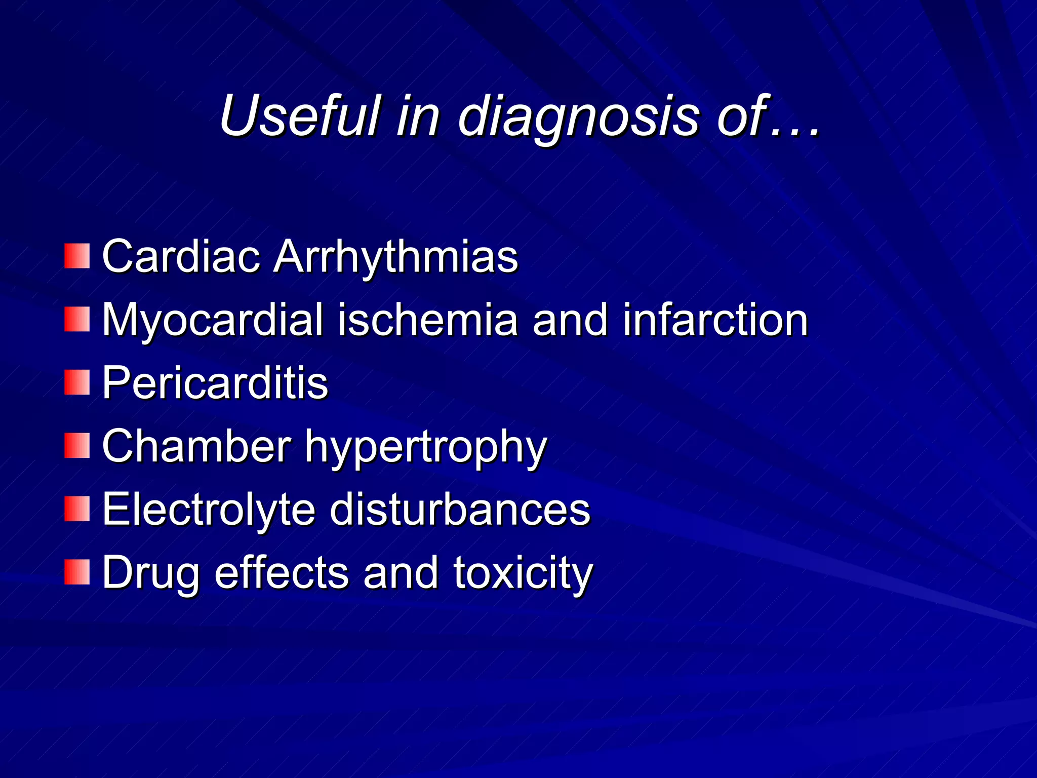 Useful in diagnosis of… Cardiac Arrhythmias Myocardial ischemia and infarction Pericarditis Chamber hypertrophy Electrolyte disturbances Drug effects and toxicity 