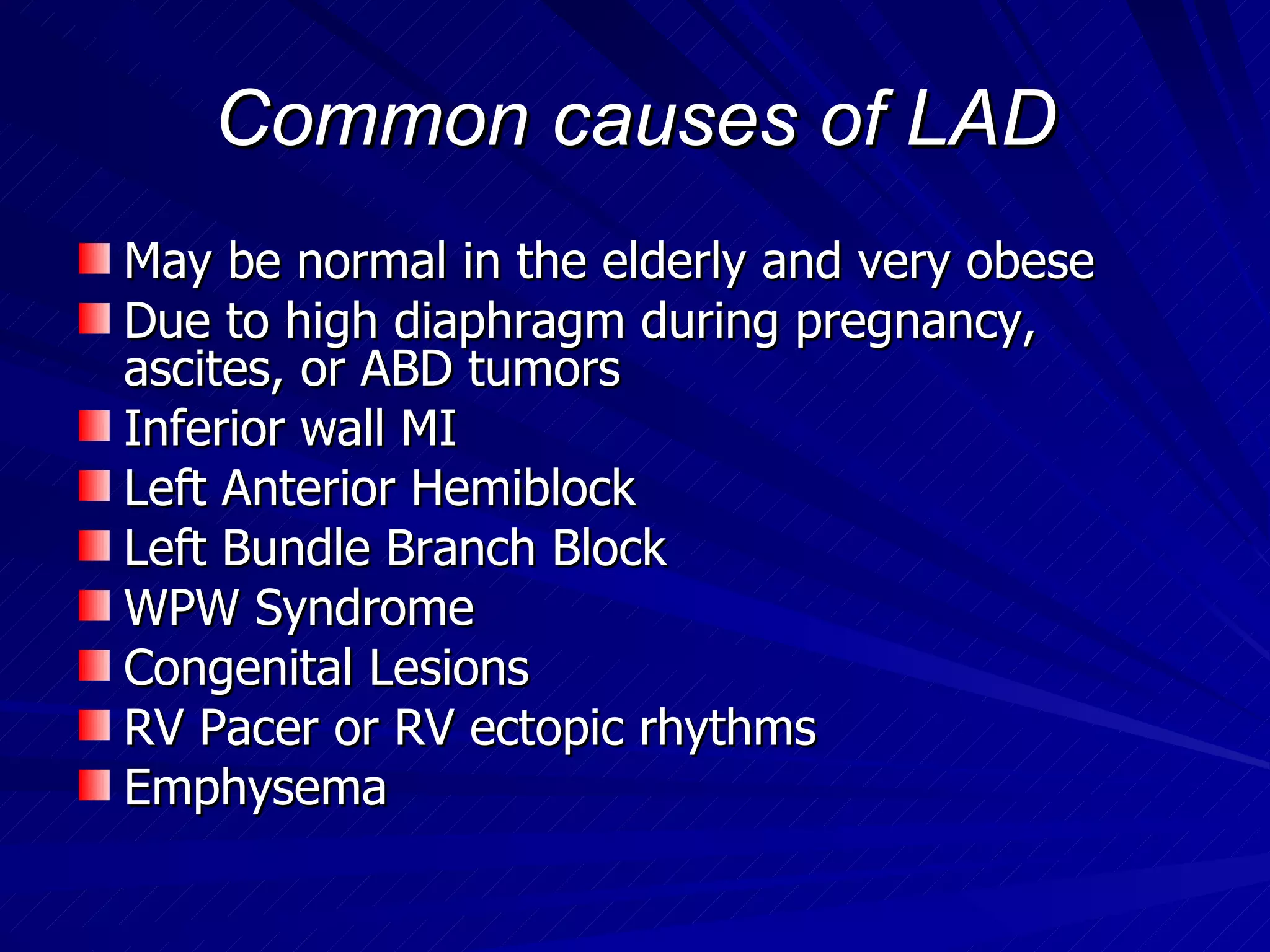 Common causes of LAD May be normal in the elderly and very obese Due to high diaphragm during pregnancy, ascites, or ABD tumors Inferior wall MI Left Anterior Hemiblock Left Bundle Branch Block WPW Syndrome Congenital Lesions RV Pacer or RV ectopic rhythms Emphysema 