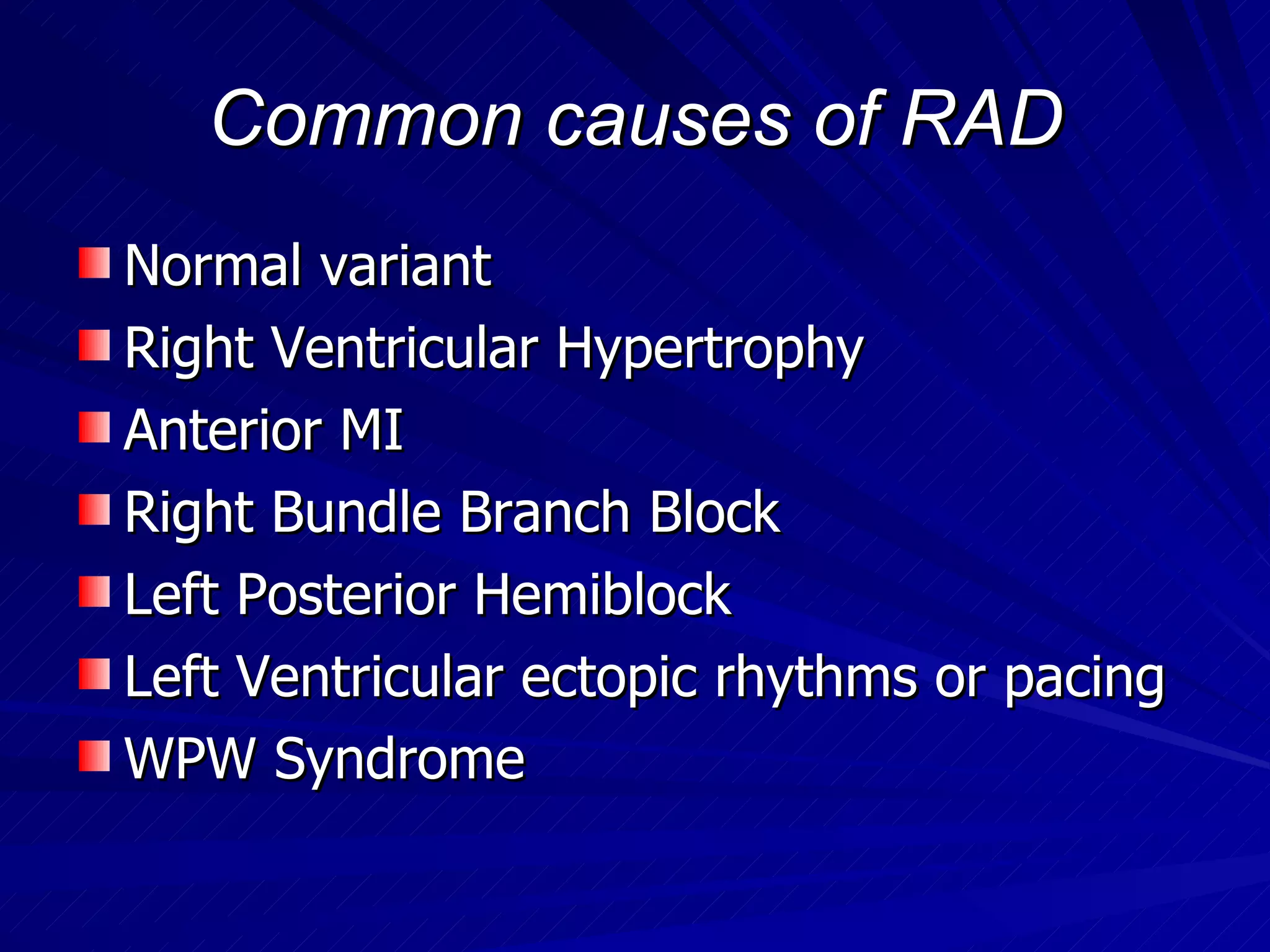 Common causes of RAD Normal variant Right Ventricular Hypertrophy Anterior MI Right Bundle Branch Block Left Posterior Hemiblock Left Ventricular ectopic rhythms or pacing WPW Syndrome  