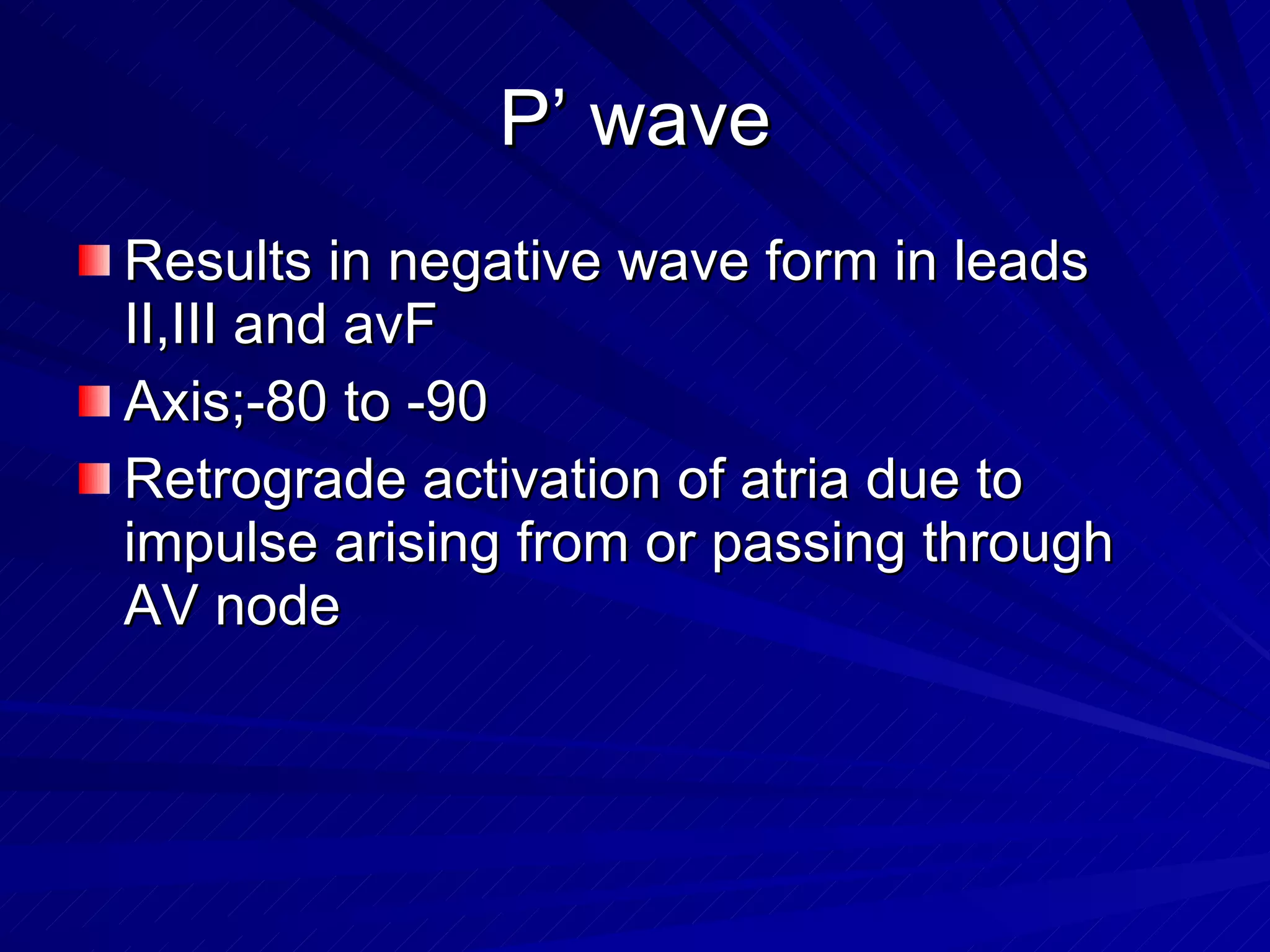 P’ wave Results in negative wave form in leads II,III and avF Axis;-80 to -90 Retrograde activation of atria due to impulse arising from or passing through AV node 