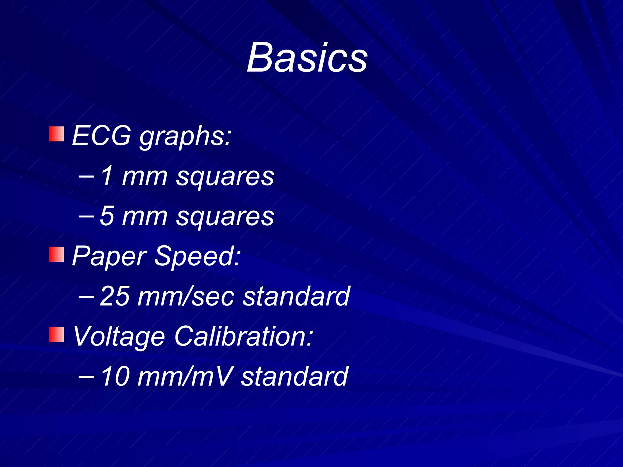 Basics ECG graphs: 1 mm squares 5 mm squares  Paper Speed: 25 mm/sec standard Voltage Calibration:  10 mm/mV standard 