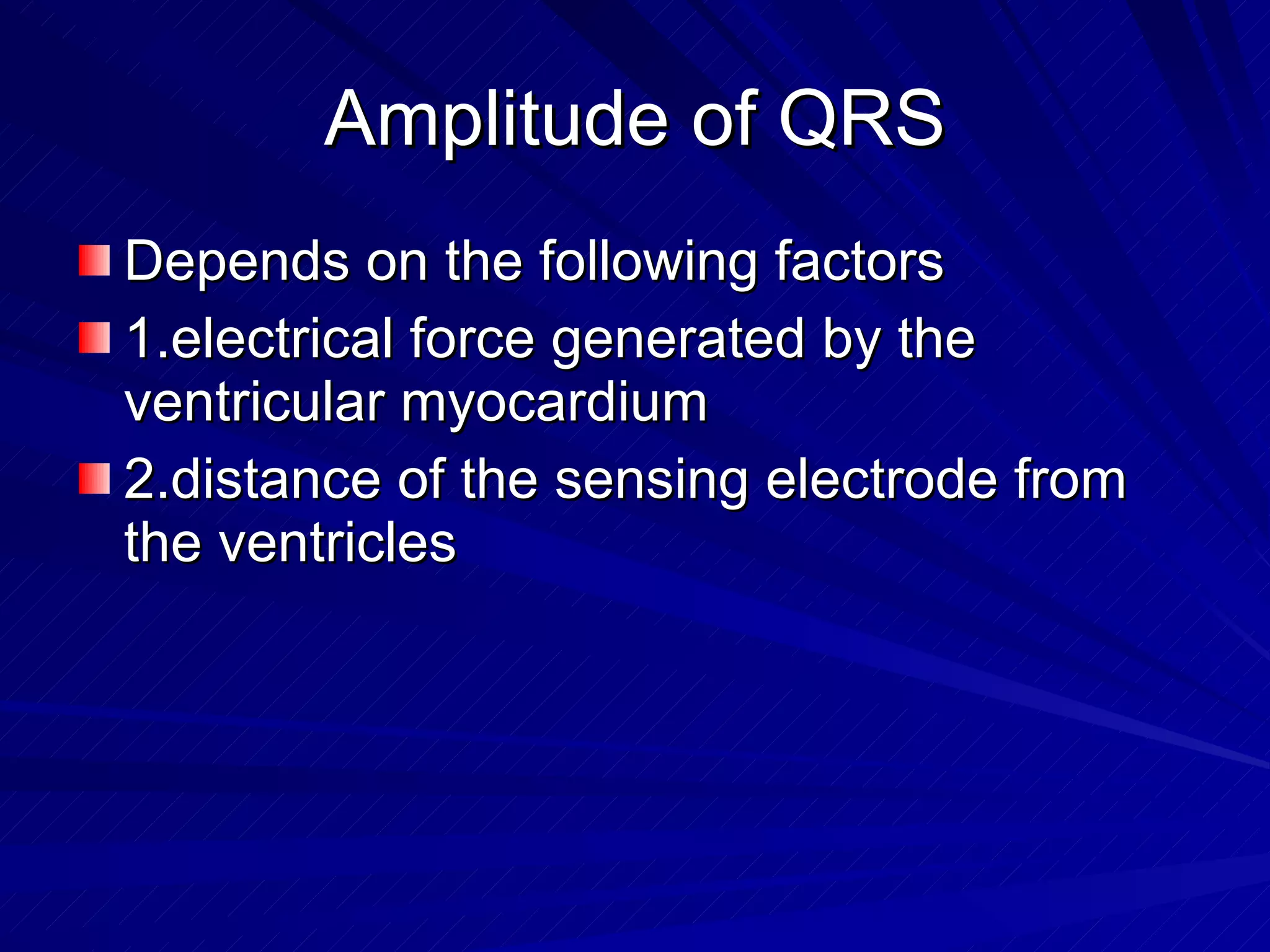 Amplitude of QRS Depends on the following factors 1.electrical force generated by the ventricular myocardium 2.distance of the sensing electrode from the ventricles 