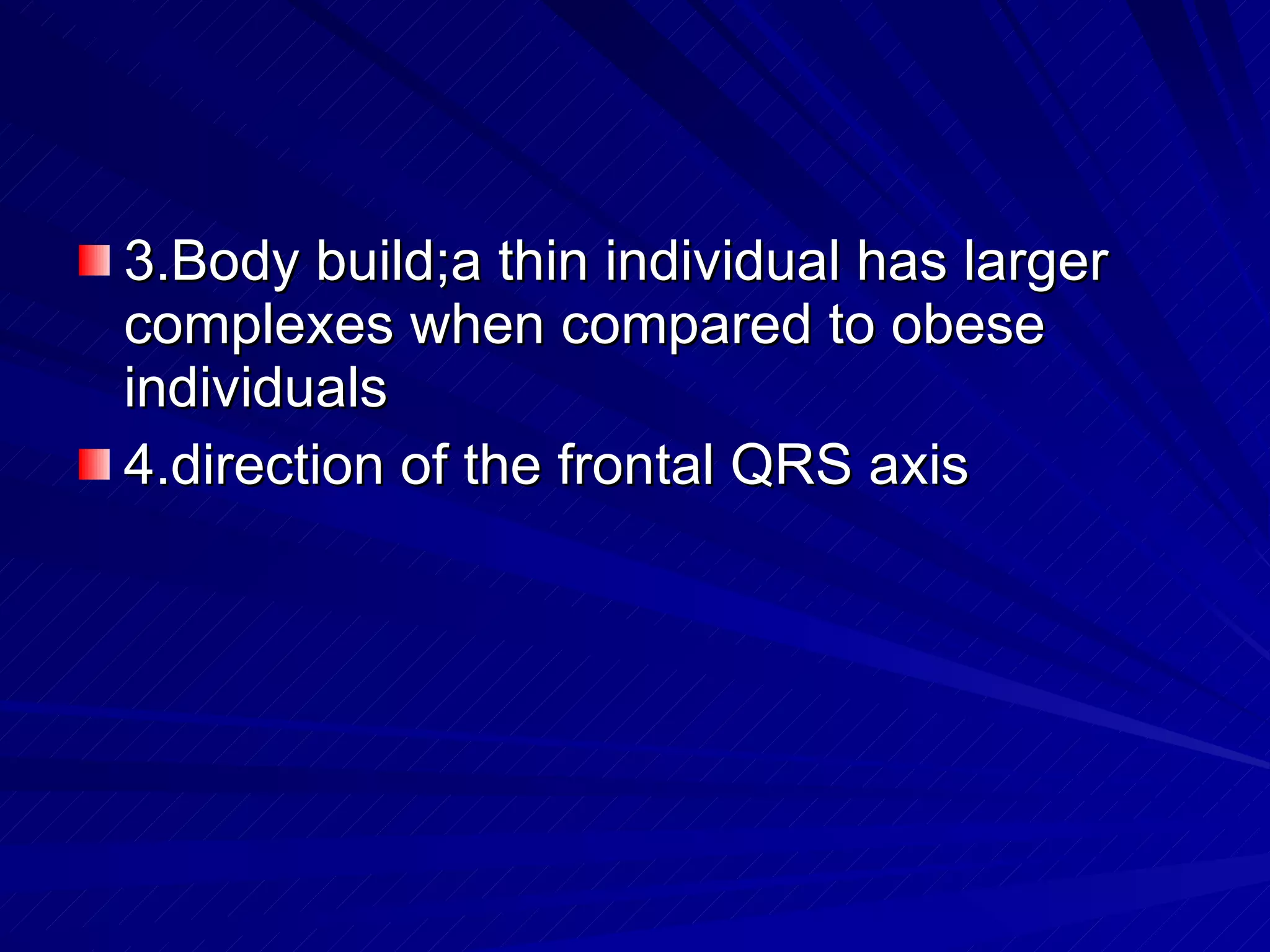 3.Body build;a thin individual has larger complexes when compared to obese individuals 4.direction of the frontal QRS axis 