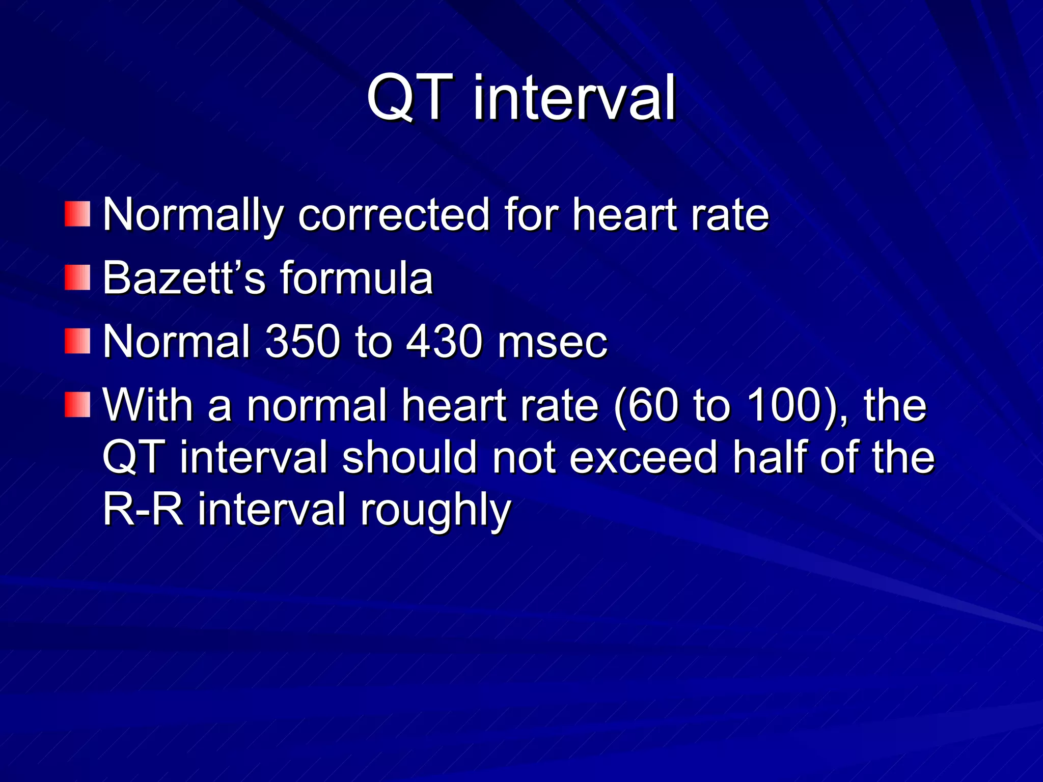 QT interval Normally corrected for heart rate Bazett’s formula Normal 350 to 430 msec With a normal heart rate (60 to 100), the QT interval should not exceed half of the R-R interval roughly 