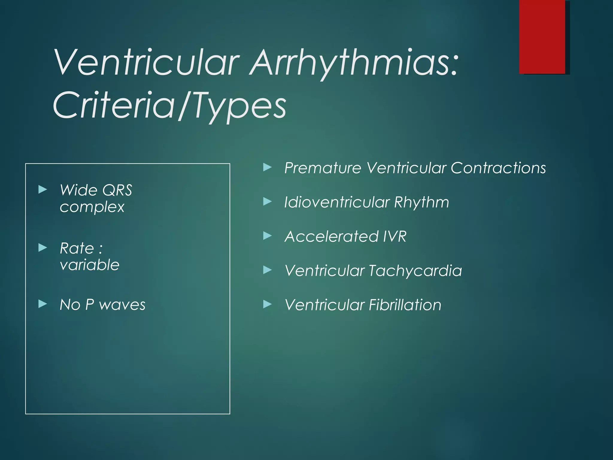 Ventricular Arrhythmias:
Criteria/Types
► Wide QRS
complex
► Rate :
variable
► No P waves
► Premature Ventricular Contractions
► Idioventricular Rhythm
► Accelerated IVR
► Ventricular Tachycardia
► Ventricular Fibrillation
 