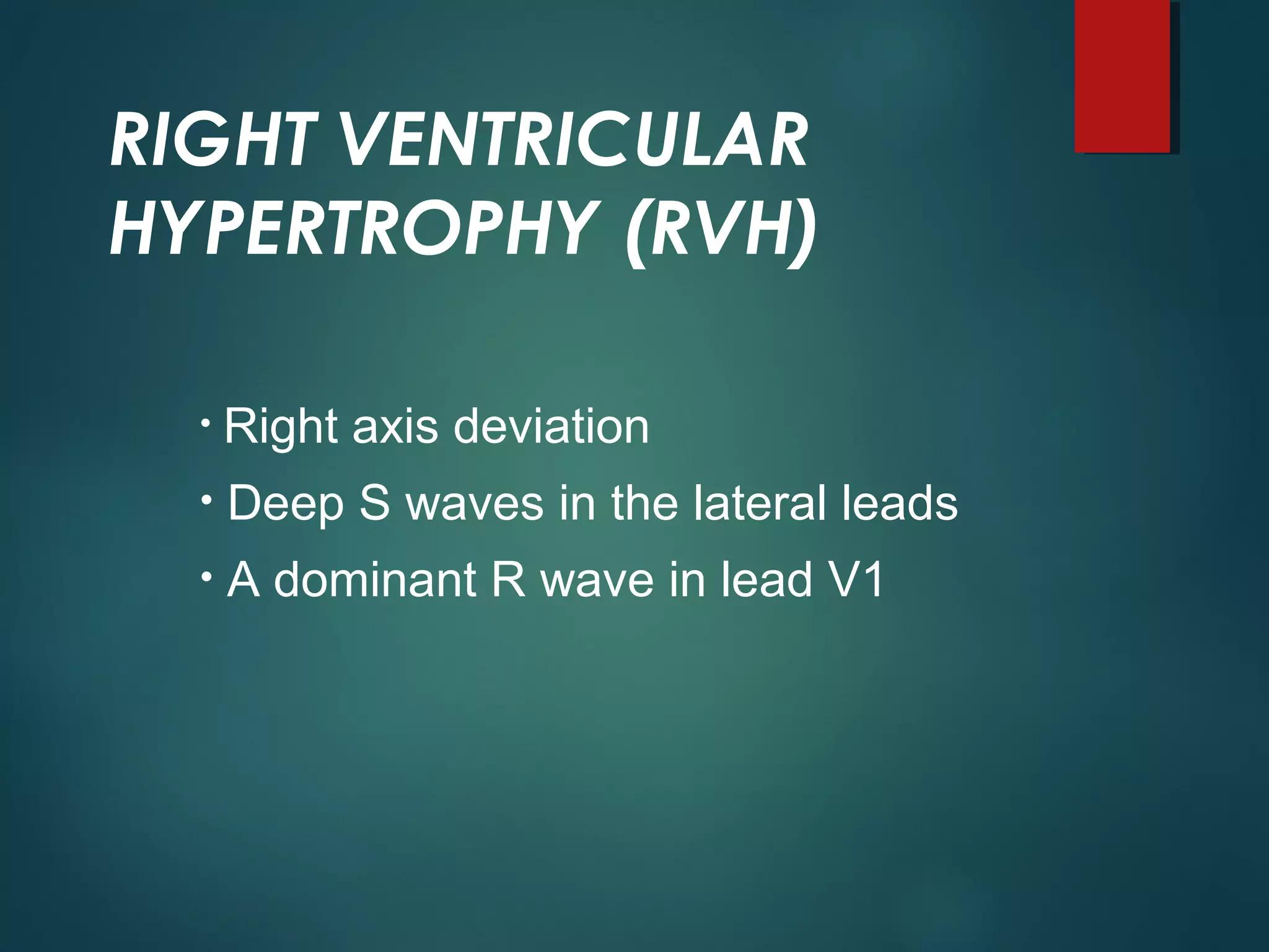 RIGHT VENTRICULAR
HYPERTROPHY (RVH)
• Right axis deviation
• Deep S waves in the lateral leads
• A dominant R wave in lead V1
 
