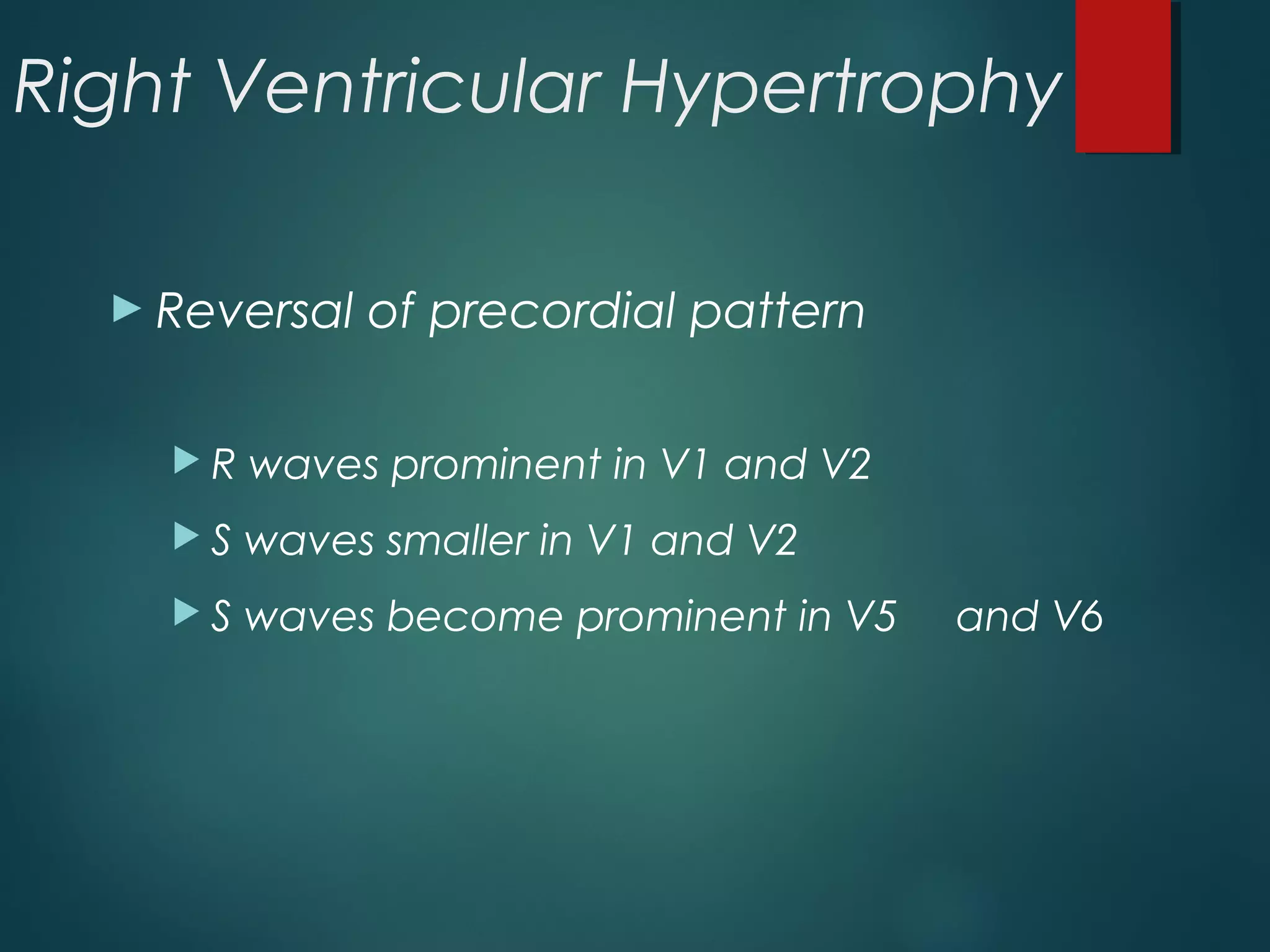Right Ventricular Hypertrophy
► Reversal of precordial pattern
 R waves prominent in V1 and V2
 S waves smaller in V1 and V2
 S waves become prominent in V5 and V6
 