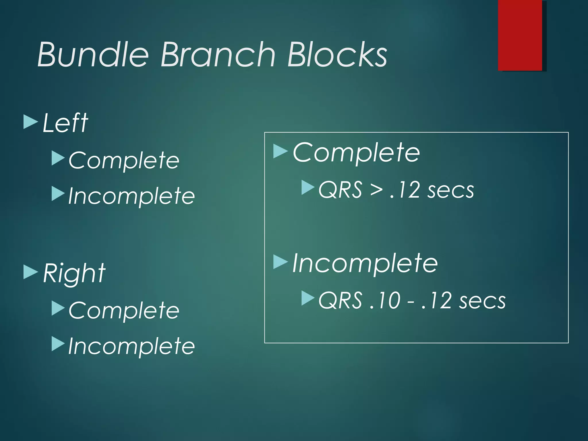 Bundle Branch Blocks
►Complete
QRS > .12 secs
►Incomplete
QRS .10 - .12 secs
►Left
Complete
Incomplete
►Right
Complete
Incomplete
 