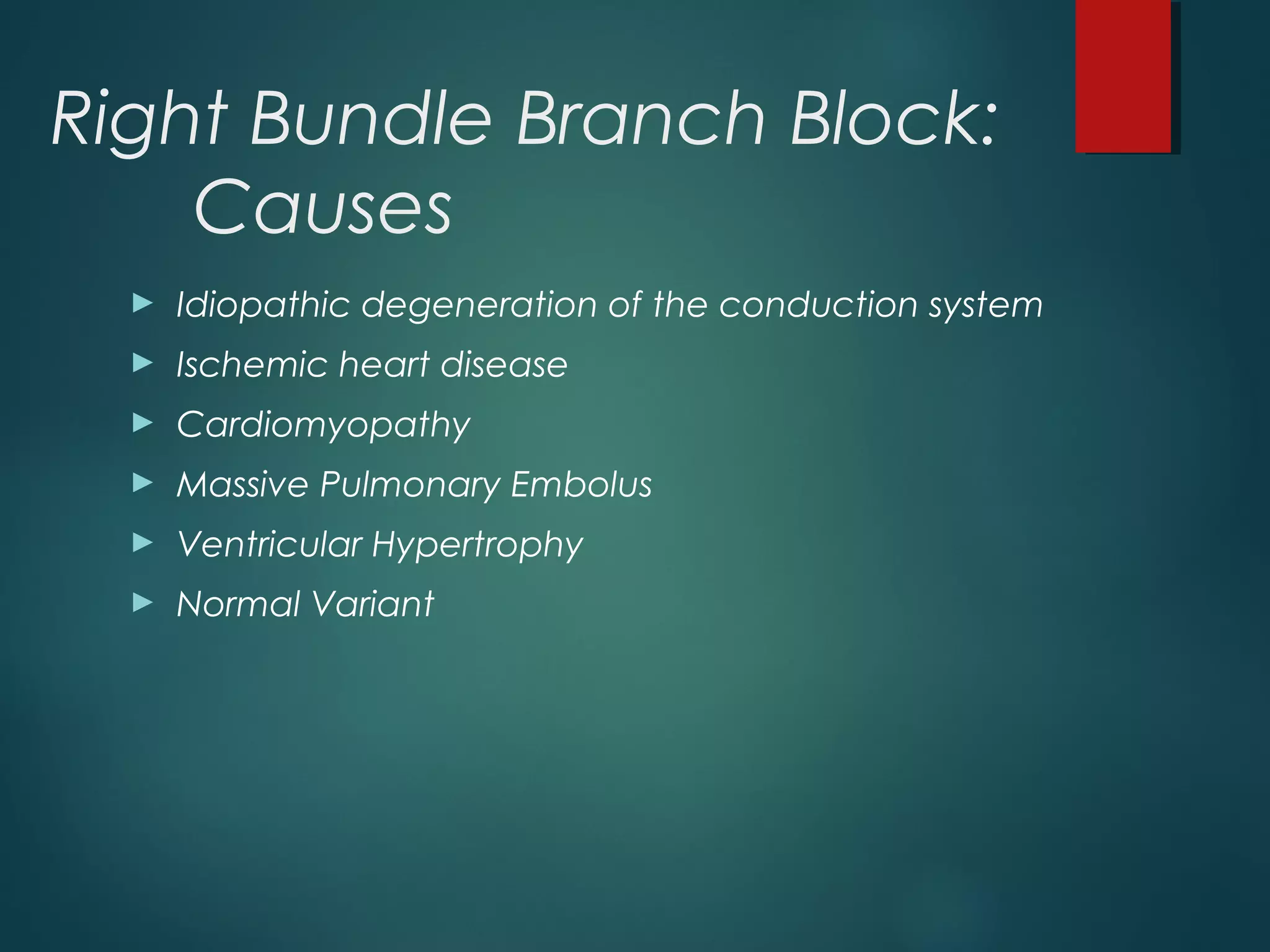 Right Bundle Branch Block:
Causes
► Idiopathic degeneration of the conduction system
► Ischemic heart disease
► Cardiomyopathy
► Massive Pulmonary Embolus
► Ventricular Hypertrophy
► Normal Variant
 