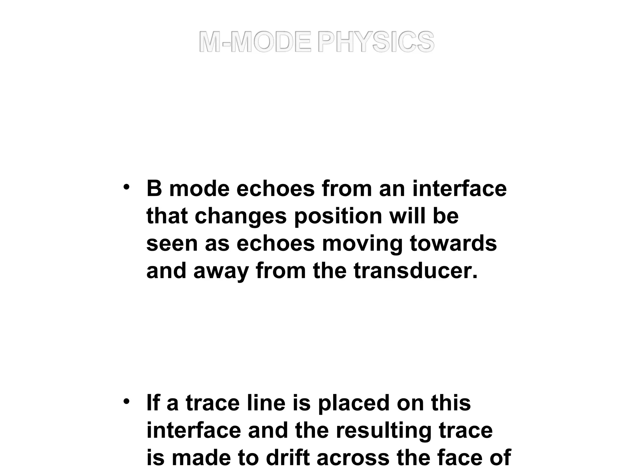 • B mode echoes from an interface
that changes position will be
seen as echoes moving towards
and away from the transducer.
• If a trace line is placed on this
interface and the resulting trace
is made to drift across the face of
 