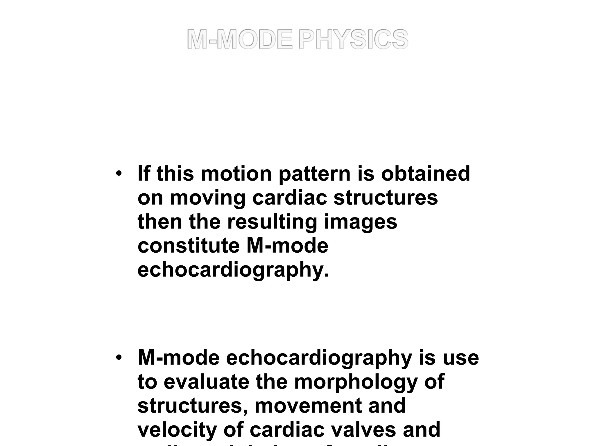 • If this motion pattern is obtained
on moving cardiac structures
then the resulting images
constitute M-mode
echocardiography.
• M-mode echocardiography is use
to evaluate the morphology of
structures, movement and
velocity of cardiac valves and
 