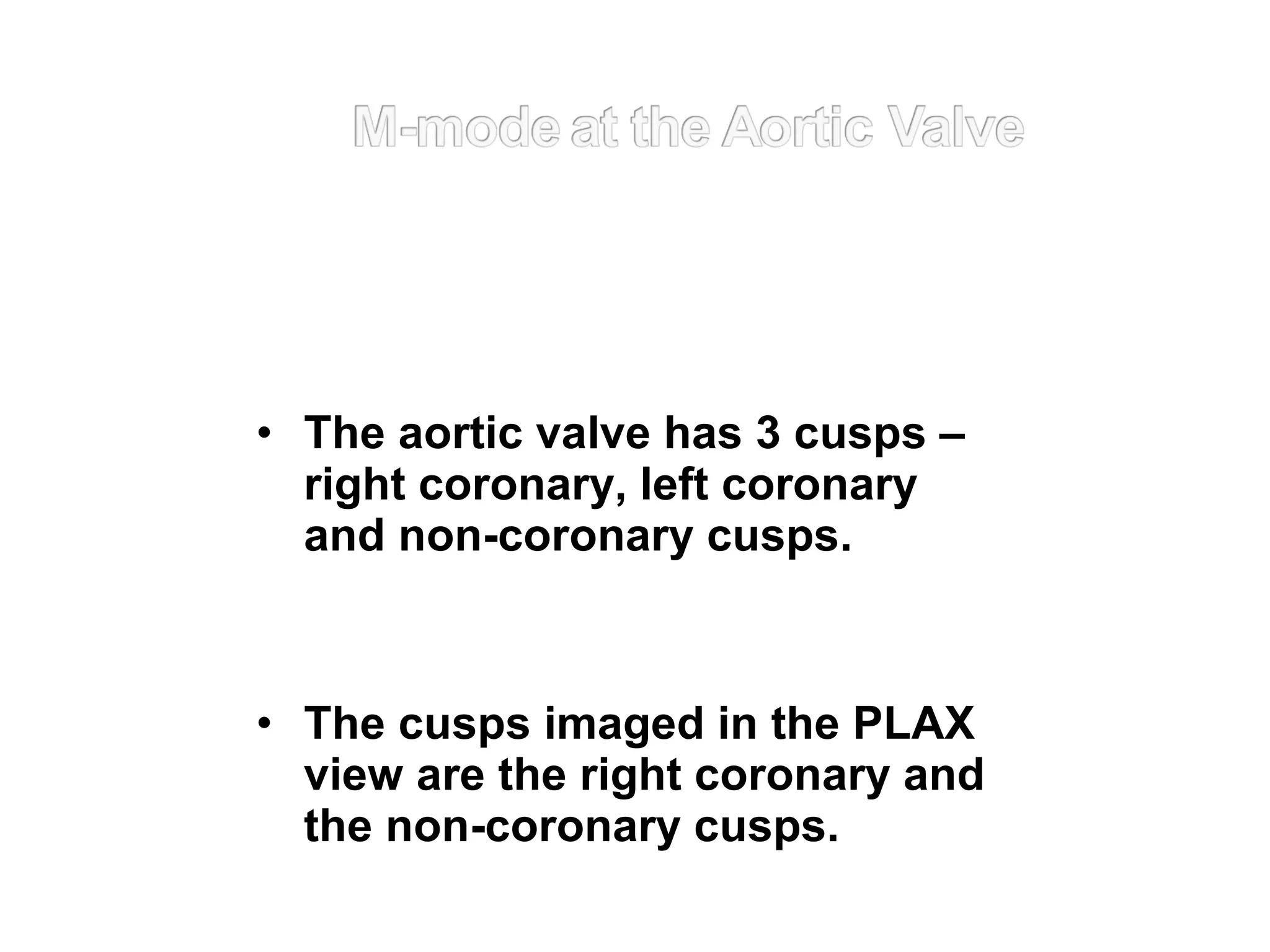 • The aortic valve has 3 cusps –
right coronary, left coronary
and non-coronary cusps.
• The cusps imaged in the PLAX
view are the right coronary and
the non-coronary cusps.
 