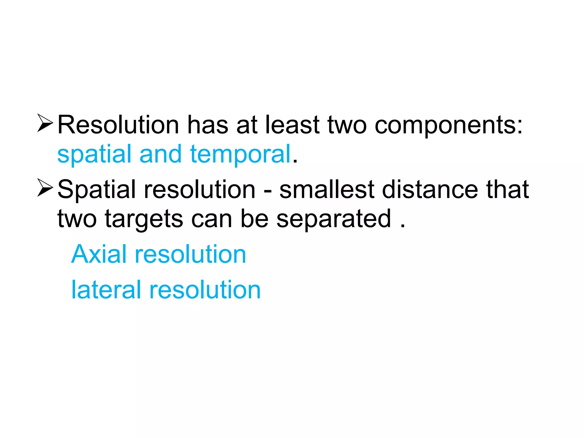 Resolution has at least two components:
spatial and temporal.
Spatial resolution - smallest distance that
two targets can be separated .
Axial resolution
lateral resolution
 