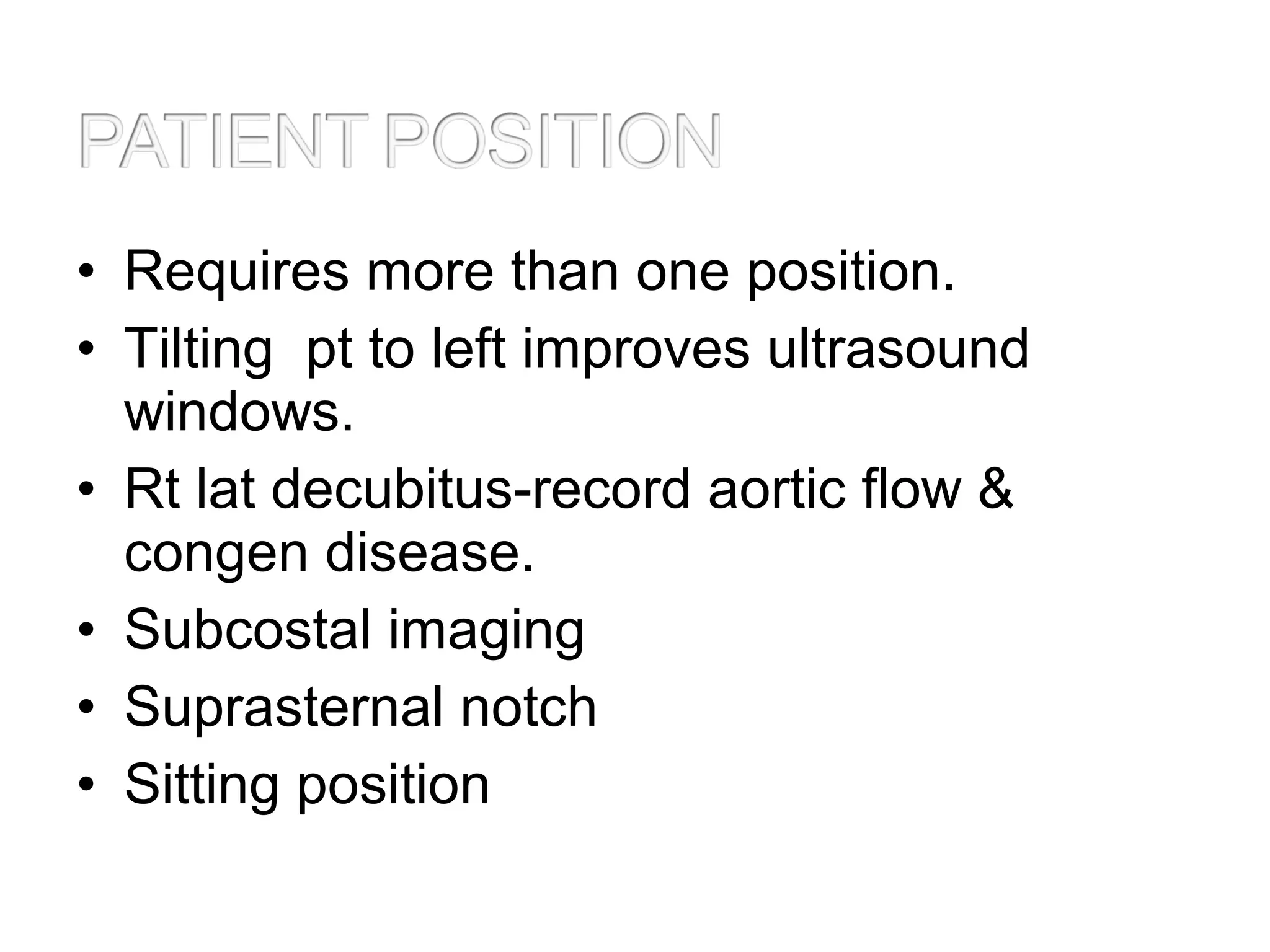 • Requires more than one position.
• Tilting pt to left improves ultrasound
windows.
• Rt lat decubitus-record aortic flow &
congen disease.
• Subcostal imaging
• Suprasternal notch
• Sitting position
 