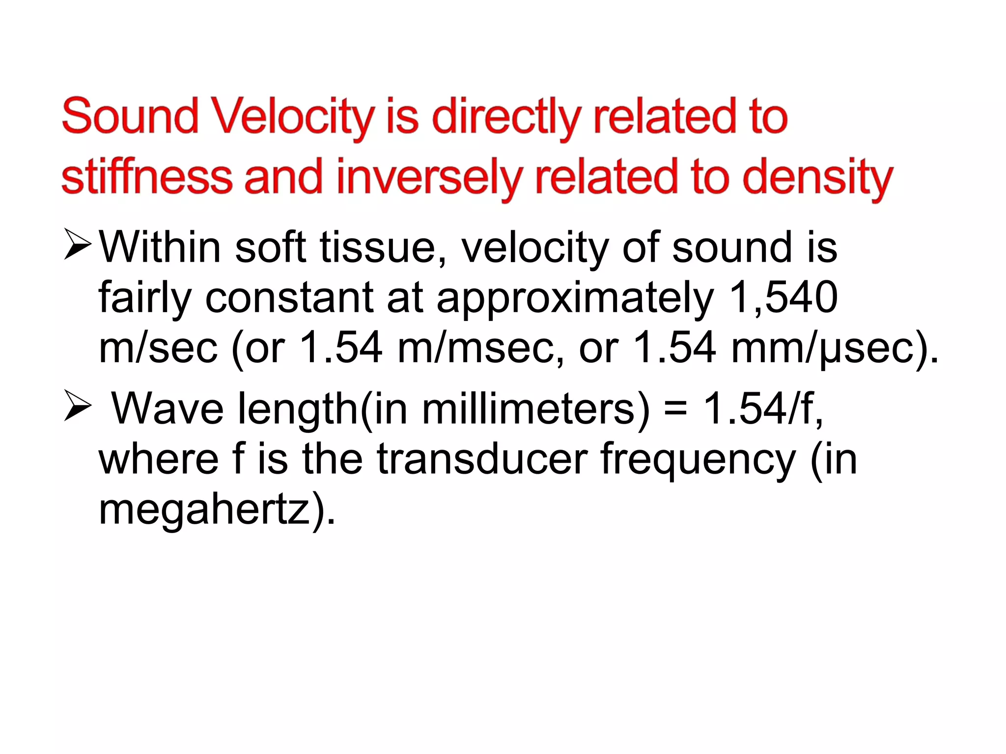 Within soft tissue, velocity of sound is
fairly constant at approximately 1,540
m/sec (or 1.54 m/msec, or 1.54 mm/µsec).
 Wave length(in millimeters) = 1.54/f,
where f is the transducer frequency (in
megahertz).
 