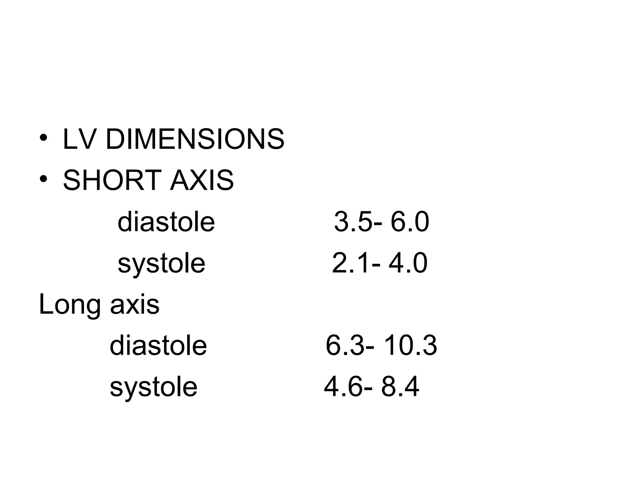 • LV DIMENSIONS
• SHORT AXIS
diastole 3.5- 6.0
systole 2.1- 4.0
Long axis
diastole 6.3- 10.3
systole 4.6- 8.4
 
