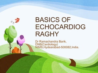 BASICS OF
ECHOCARDIOG
RAGHY
Dr Ramachandra Barik,
DNB(Cardiology)
NIMS,Hydearabad-500082,India.
 
