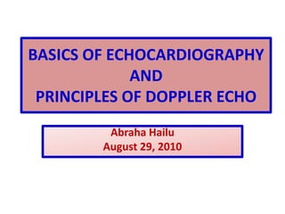BASICS OF ECHOCARDIOGRAPHYAND PRINCIPLES OF DOPPLER ECHO Abraha Hailu August 29, 2010 