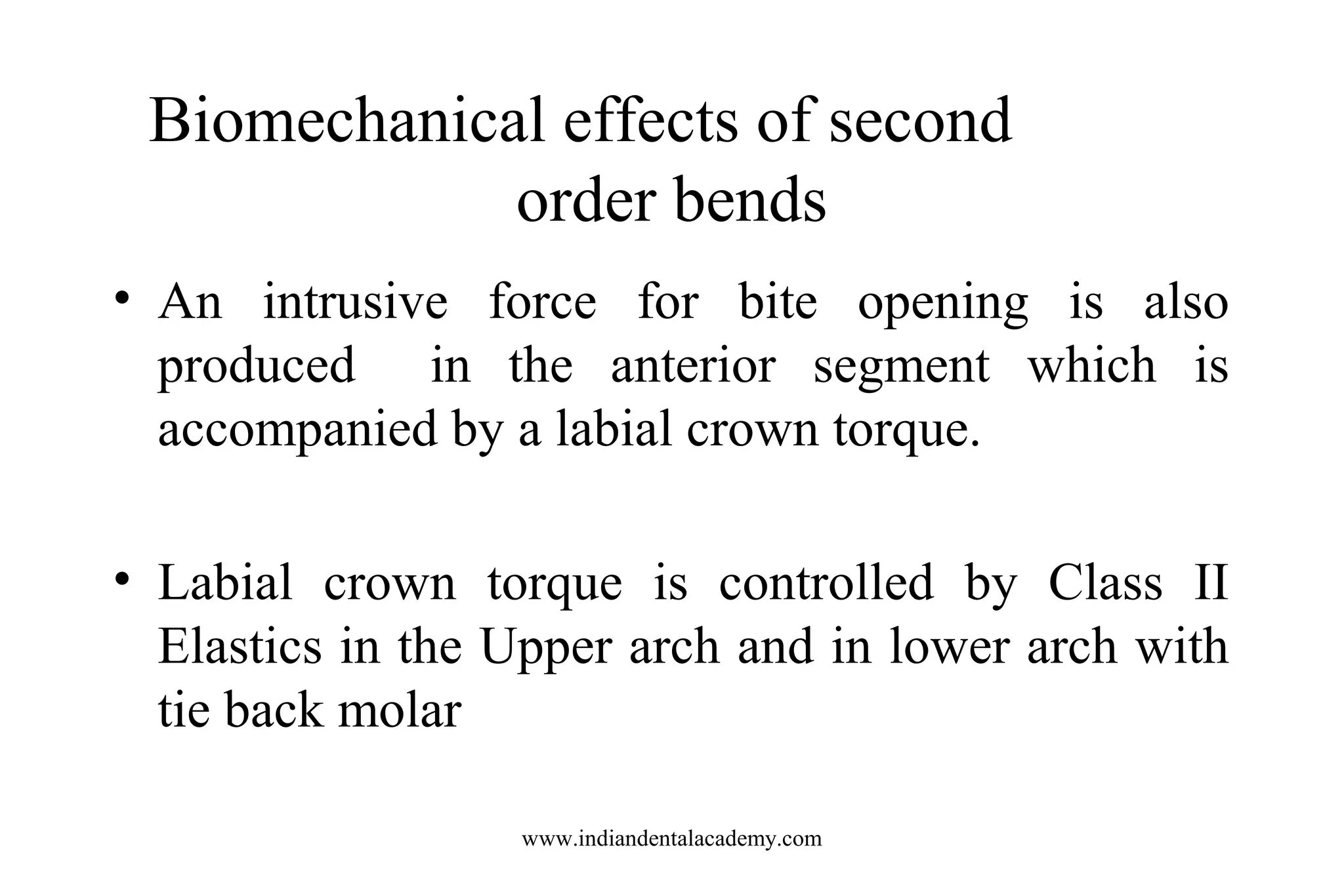 Biomechanical effects of second
order bends
• An intrusive force for bite opening is also
produced in the anterior segment which is
accompanied by a labial crown torque.
• Labial crown torque is controlled by Class II
Elastics in the Upper arch and in lower arch with
tie back molar
www.indiandentalacademy.com

 