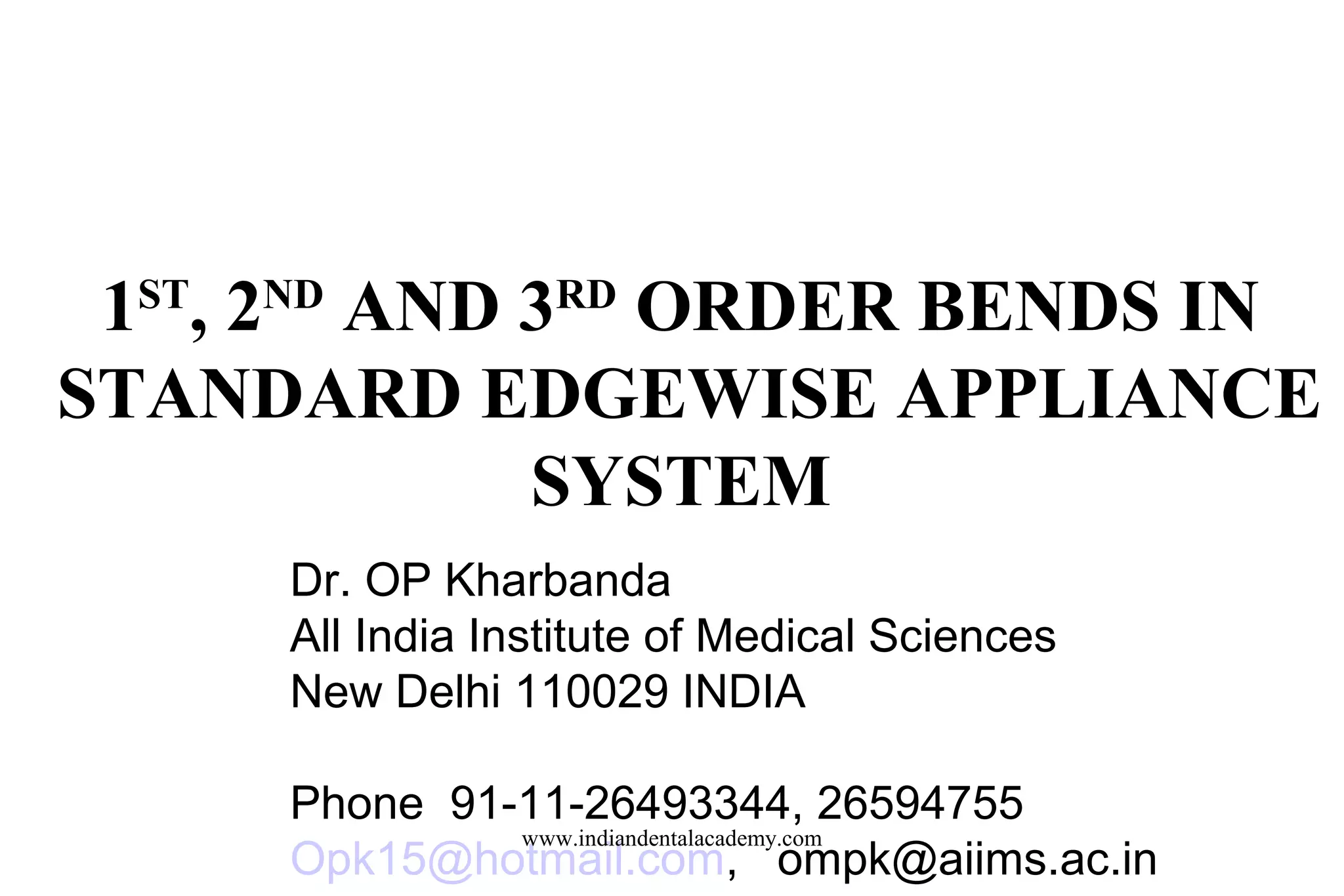 1ST, 2ND AND 3RD ORDER BENDS IN
STANDARD EDGEWISE APPLIANCE
SYSTEM
Dr. OP Kharbanda
All India Institute of Medical Sciences
New Delhi 110029 INDIA
Phone 91-11-26493344, 26594755
www.indiandentalacademy.com
Opk15@hotmail.com, ompk@aiims.ac.in

 