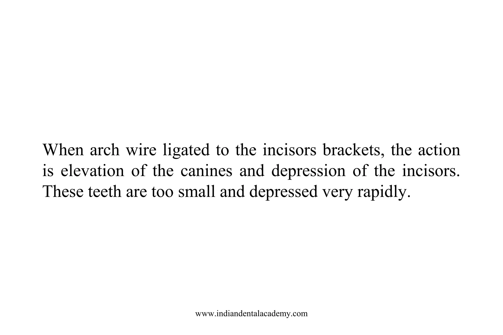 When arch wire ligated to the incisors brackets, the action
is elevation of the canines and depression of the incisors.
These teeth are too small and depressed very rapidly.

www.indiandentalacademy.com

 