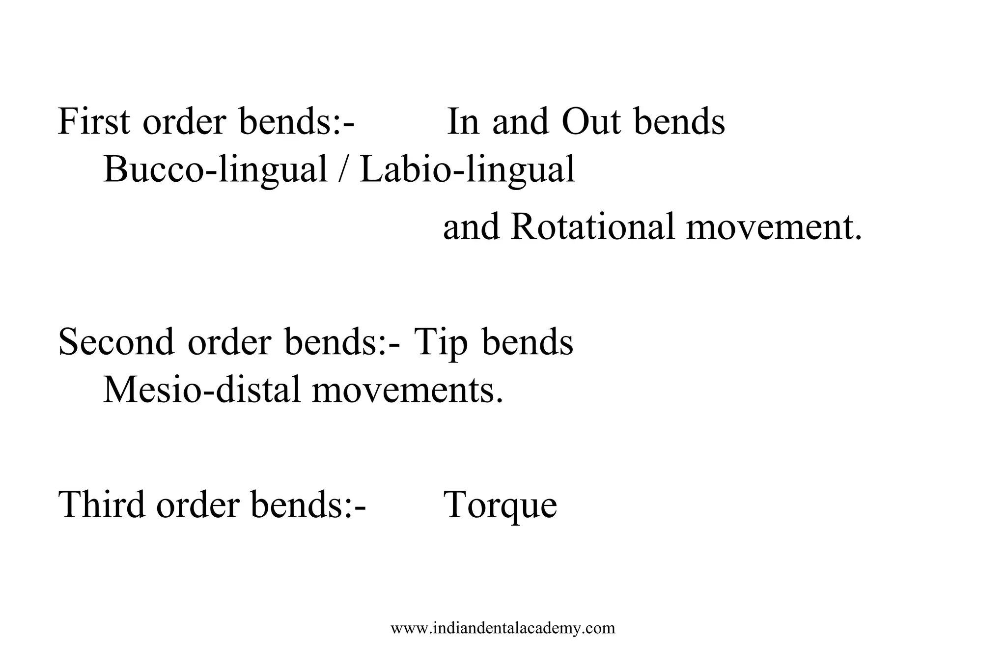 First order bends:In and Out bends
Bucco-lingual / Labio-lingual
and Rotational movement.
Second order bends:- Tip bends
Mesio-distal movements.
Third order bends:-

Torque
www.indiandentalacademy.com

 
