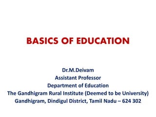 BASICS OF EDUCATION
Dr.M.Deivam
Assistant Professor
Department of Education
The Gandhigram Rural Institute (Deemed to be University)
Gandhigram, Dindigul District, Tamil Nadu – 624 302
 