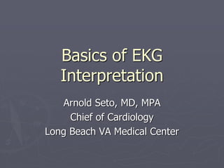 Basics of EKG
Interpretation
Arnold Seto, MD, MPA
Chief of Cardiology
Long Beach VA Medical Center
 
