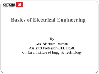Basics of Electrical Engineering

By
Ms. Nishkam Dhiman
Assistant Professor -EEE Deptt.
Chitkara Institute of Engg. & Technology

 