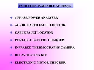FACILITIES AVAILABLE AT CES(E)
1 PHASE POWER ANALYSER
AC / DC EARTH FAULT LOCATOR
CABLE FAULT LOCATOR
PORTABLE BATTERY CHARGER
INFRARED THERMOGRAPHY CAMERA
RELAY TESTING KIT
ELECTRONIC MOTOR CHECKER
 