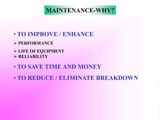 • TO IMPROVE / ENHANCE
 PERFORMANCE
 LIFE OF EQUIPMENT
 RELIABILITY
• TO SAVE TIME AND MONEY
• TO REDUCE / ELIMINATE BREAKDOWN
MAINTENANCE-WHY?
 