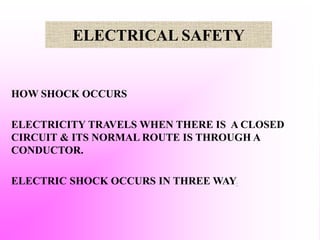 ELECTRICAL SAFETY
HOW SHOCK OCCURS
ELECTRICITY TRAVELS WHEN THERE IS A CLOSED
CIRCUIT & ITS NORMAL ROUTE IS THROUGH A
CONDUCTOR.
ELECTRIC SHOCK OCCURS IN THREE WAY.
 