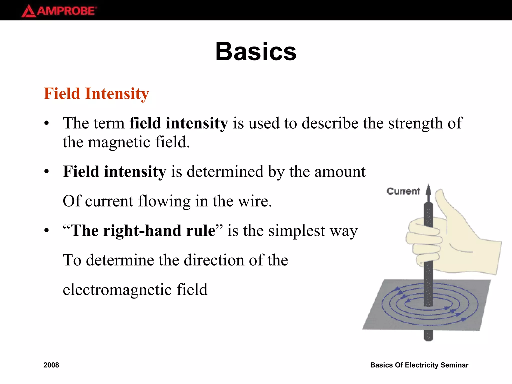 Basics Field Intensity The term  field intensity  is used to describe the strength of the magnetic field.  Field intensity  is determined by the amount Of current flowing in the wire. “ The right-hand rule ” is the simplest way  To determine the direction of the electromagnetic field 