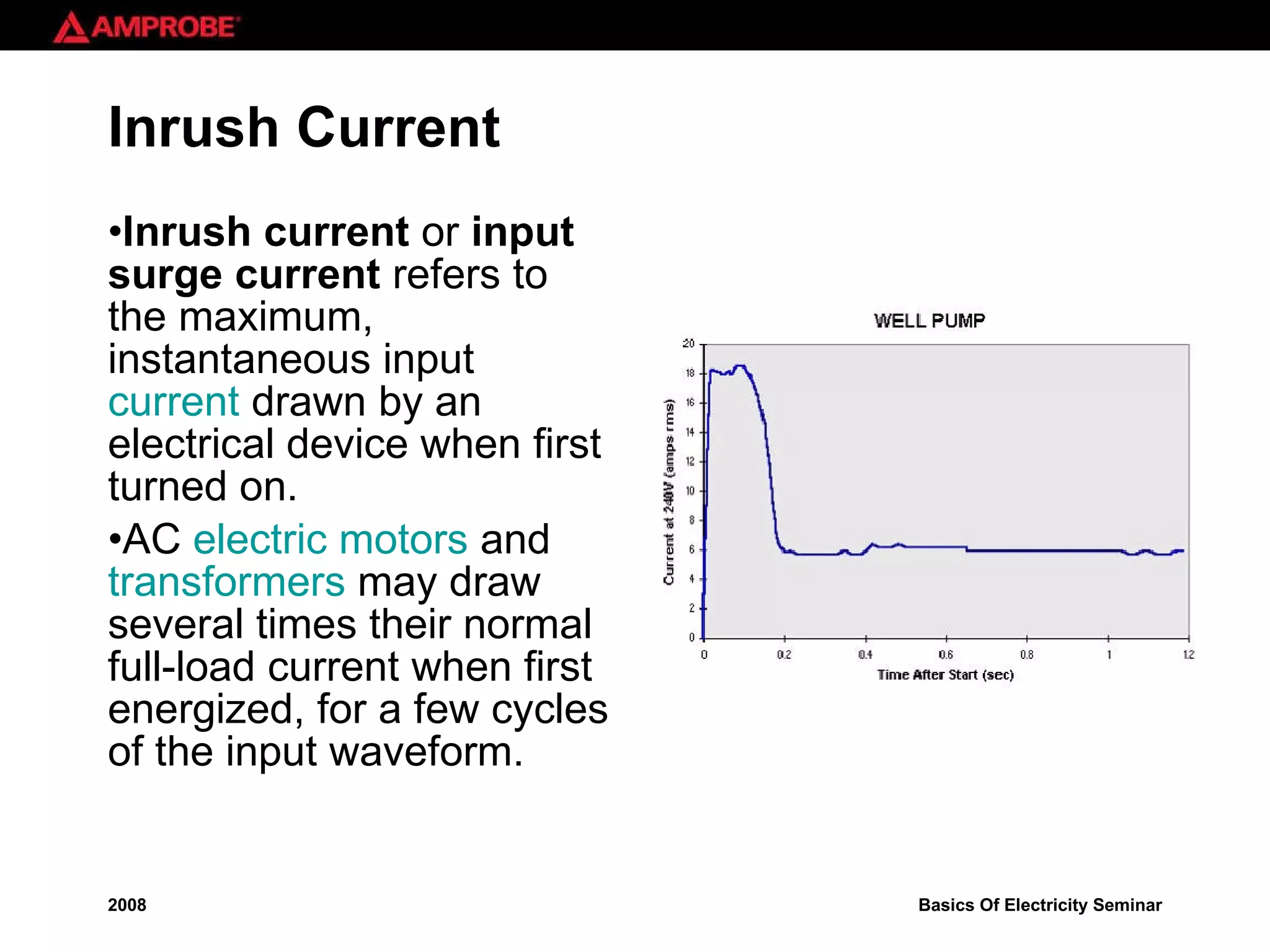 Inrush Current Inrush current  or  input surge current  refers to the maximum, instantaneous input  current  drawn by an electrical device when first turned on.  AC  electric motors  and  transformers  may draw several times their normal full-load current when first energized, for a few cycles of the input waveform.  