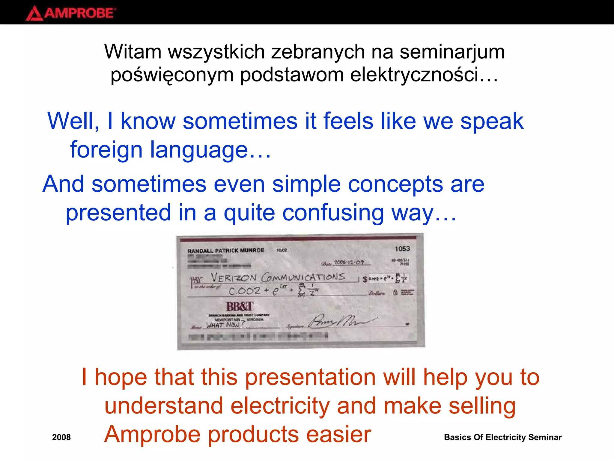 Witam wszystkich zebranych na seminarjum po ś wi ę conym podstawom elektryczno ś ci… Well, I know sometimes it feels like we speak  foreign language… And sometimes even simple concepts are presented in a quite confusing way… I hope that this presentation will help you to understand electricity and make selling Amprobe products easier 