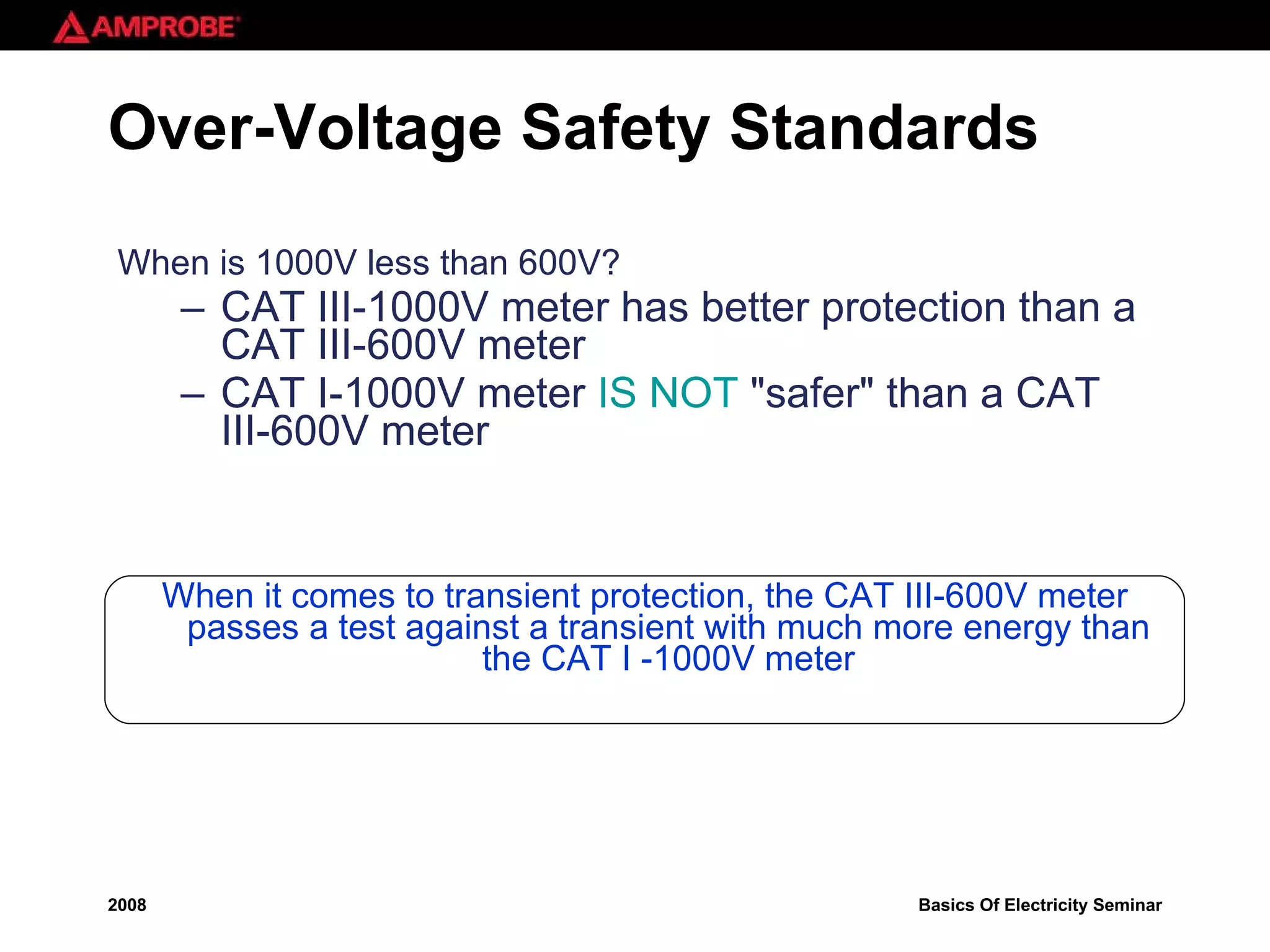Over-Voltage Safety Standards When is 1000V less than 600V? CAT III-1000V meter has better protection than a CAT III-600V meter CAT I-1000V meter  IS NOT  &quot;safer&quot; than a CAT III-600V meter When it comes to transient protection, the CAT III-600V meter passes a test against a transient with much more energy than the CAT I -1000V meter 