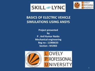 BASICS OF ELECTRIC VEHICLE
SIMULATIONS USING ANSYS
Project presented
by
P . Anil Kumar Naidu
Mechanical engineering
Reg no : 11906633
Section : M1903
1
 