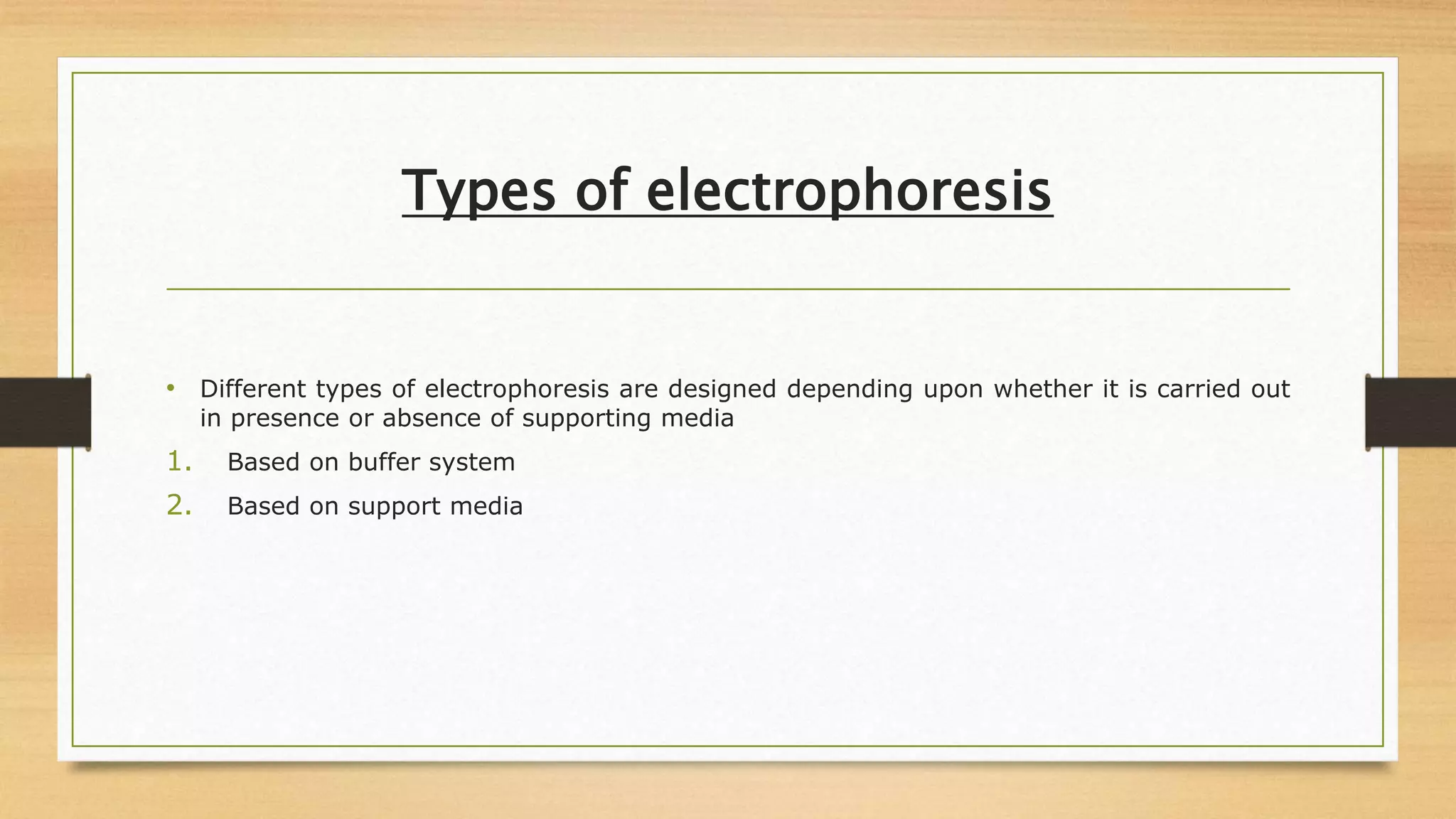 Types of electrophoresis
• Different types of electrophoresis are designed depending upon whether it is carried out
in presence or absence of supporting media
1. Based on buffer system
2. Based on support media
 