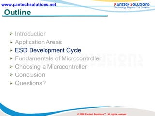 Outline Introduction Application Areas ESD Development Cycle Fundamentals of Microcontroller Choosing a Microcontroller Conclusion Questions? © 2008 Pantech Solutions™ | All rights reserved 