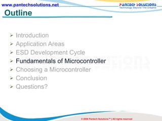 Outline Introduction Application Areas ESD Development Cycle Fundamentals of Microcontroller Choosing a Microcontroller Conclusion Questions? © 2008 Pantech Solutions™ | All rights reserved 