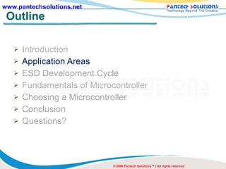 Outline Introduction Application Areas ESD Development Cycle Fundamentals of Microcontroller Choosing a Microcontroller Conclusion Questions? © 2008 Pantech Solutions™ | All rights reserved 