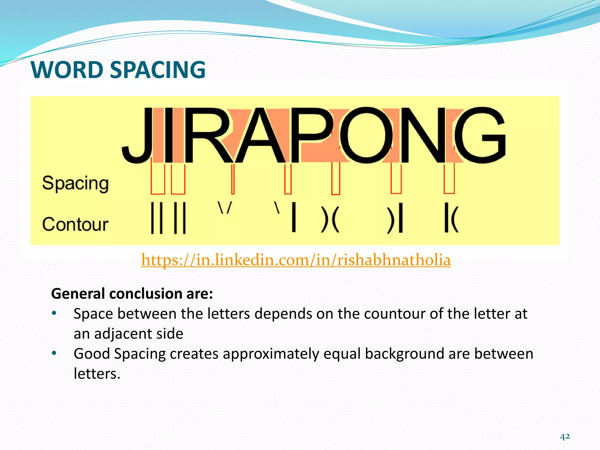 42
WORD SPACING
General conclusion are:
• Space between the letters depends on the countour of the letter at
an adjacent side
• Good Spacing creates approximately equal background are between
letters.
https://in.linkedin.com/in/rishabhnatholia
 