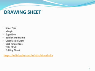 DRAWING SHEET
10
• Sheet Size
• Margin
• Edge Line
• Border and Frame
• Orientation Mark
• Grid References
• Title Block
• Folding Sheet
https://in.linkedin.com/in/rishabhnatholia
 