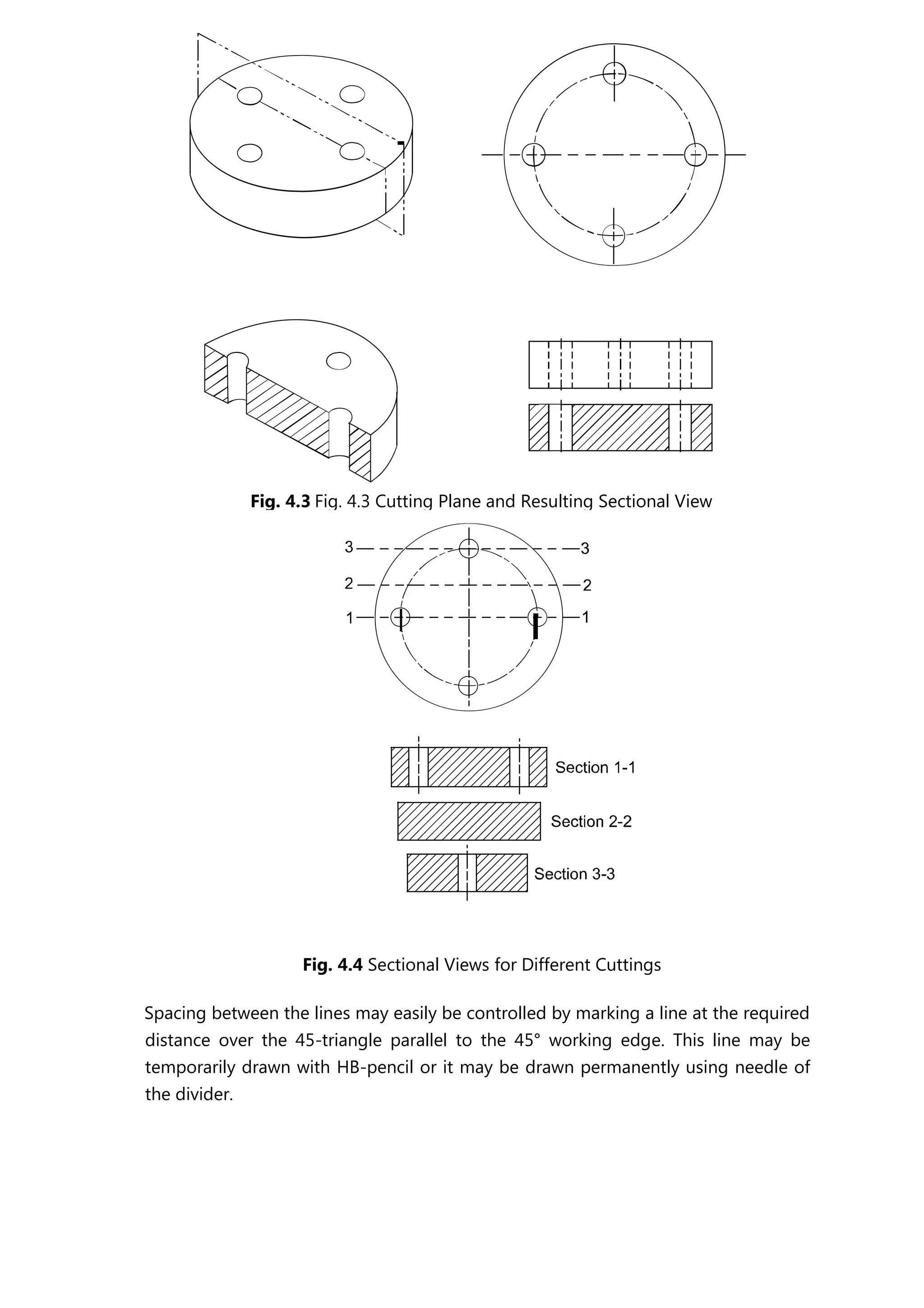 Fig. 4.4 Sectional Views for Different Cuttings
Spacing between the lines may easily be controlled by marking a line at the required
distance over the 45-triangle parallel to the 45° working edge. This line may be
temporarily drawn with HB-pencil or it may be drawn permanently using needle of
the divider.
Fig. 4.3 Fig. 4.3 Cutting Plane and Resulting Sectional View
 