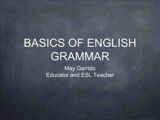 BASICS OF ENGLISH
GRAMMAR
May Garrido
Educator and ESL Teacher
 