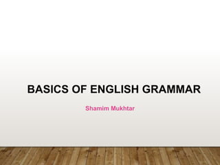 BASICS OF ENGLISH GRAMMAR
Shamim Mukhtar
 