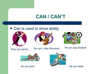 CAN / CAN’T Can is used to show ability They can dance He can’t  play the piano He can play football He can swim He can skate 