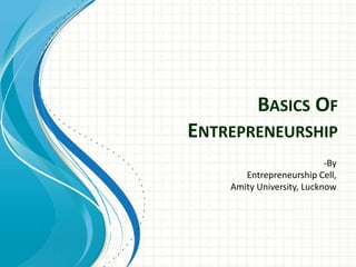 BASICS OF 
ENTREPRENEURSHIP 
-By 
Entrepreneurship Cell, 
Amity University, Lucknow 
 