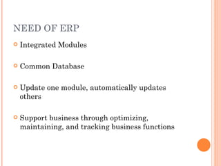 NEED OF ERP Integrated Modules Common Database Update one module, automatically updates others Support business through optimizing, maintaining, and tracking business functions