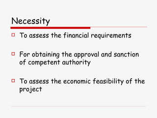 Necessity   To assess the financial requirements  For obtaining the approval and sanction of competent authority To assess the economic feasibility of the project  